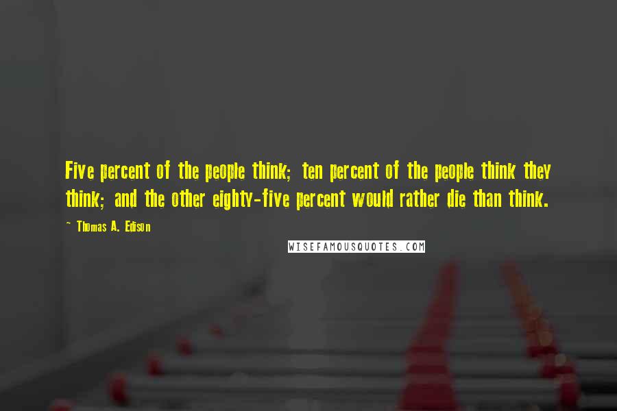 Thomas A. Edison Quotes: Five percent of the people think; ten percent of the people think they think; and the other eighty-five percent would rather die than think.