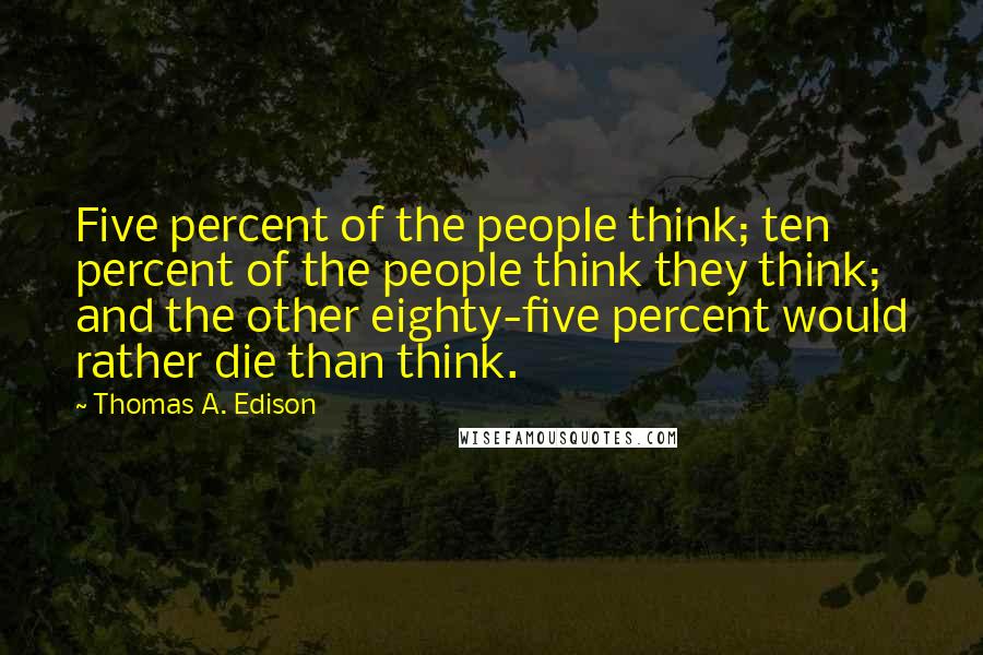 Thomas A. Edison Quotes: Five percent of the people think; ten percent of the people think they think; and the other eighty-five percent would rather die than think.