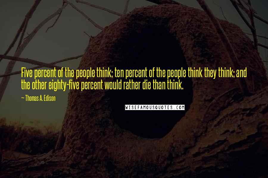 Thomas A. Edison Quotes: Five percent of the people think; ten percent of the people think they think; and the other eighty-five percent would rather die than think.