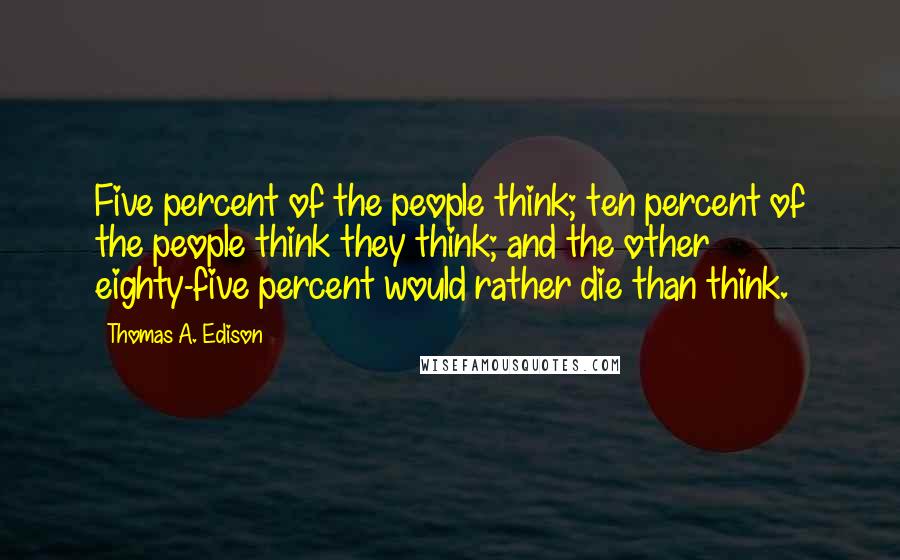 Thomas A. Edison Quotes: Five percent of the people think; ten percent of the people think they think; and the other eighty-five percent would rather die than think.