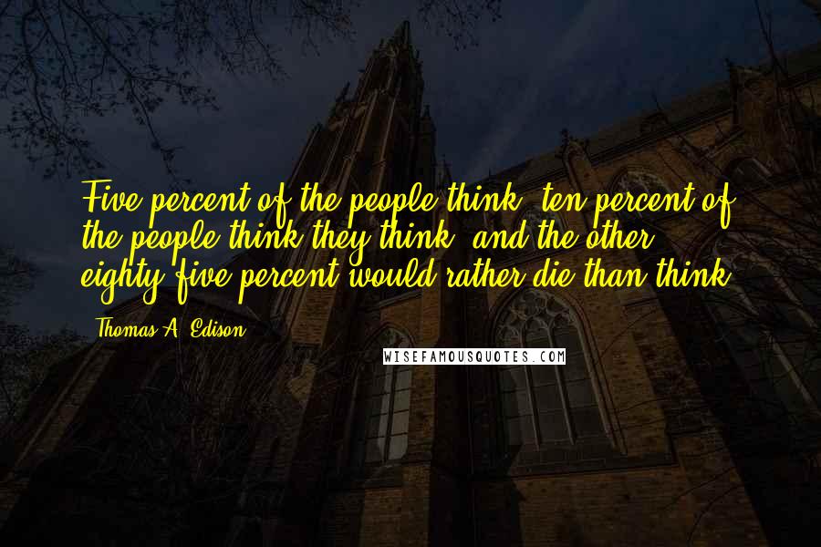 Thomas A. Edison Quotes: Five percent of the people think; ten percent of the people think they think; and the other eighty-five percent would rather die than think.