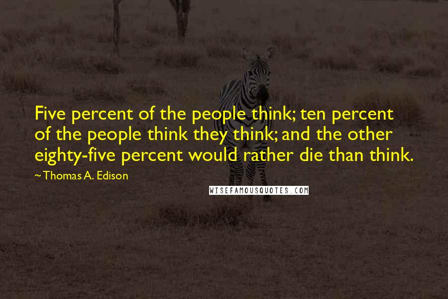 Thomas A. Edison Quotes: Five percent of the people think; ten percent of the people think they think; and the other eighty-five percent would rather die than think.