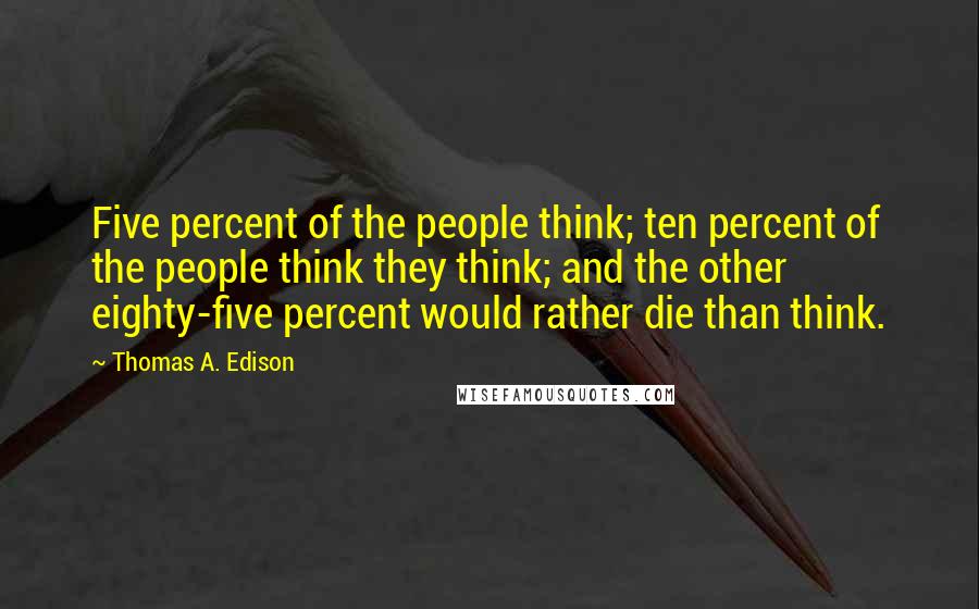 Thomas A. Edison Quotes: Five percent of the people think; ten percent of the people think they think; and the other eighty-five percent would rather die than think.