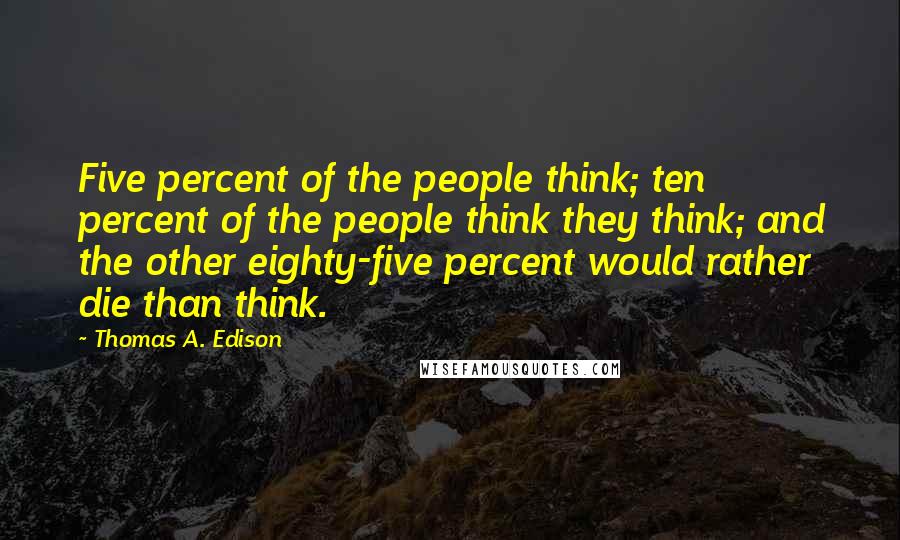 Thomas A. Edison Quotes: Five percent of the people think; ten percent of the people think they think; and the other eighty-five percent would rather die than think.