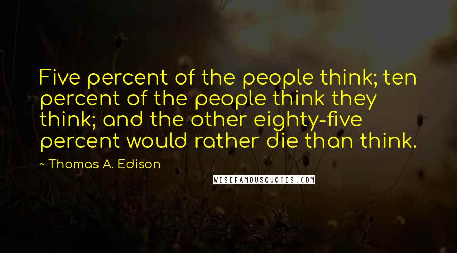 Thomas A. Edison Quotes: Five percent of the people think; ten percent of the people think they think; and the other eighty-five percent would rather die than think.