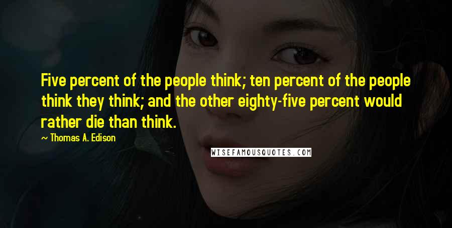Thomas A. Edison Quotes: Five percent of the people think; ten percent of the people think they think; and the other eighty-five percent would rather die than think.