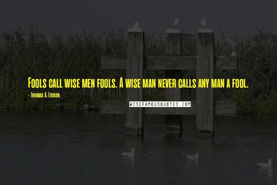 Thomas A. Edison Quotes: Fools call wise men fools. A wise man never calls any man a fool.