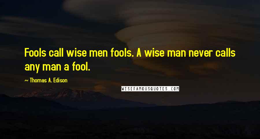 Thomas A. Edison Quotes: Fools call wise men fools. A wise man never calls any man a fool.