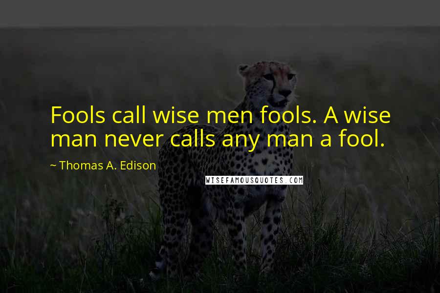 Thomas A. Edison Quotes: Fools call wise men fools. A wise man never calls any man a fool.