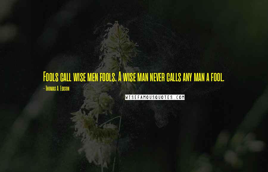 Thomas A. Edison Quotes: Fools call wise men fools. A wise man never calls any man a fool.