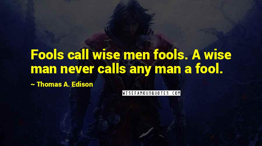 Thomas A. Edison Quotes: Fools call wise men fools. A wise man never calls any man a fool.