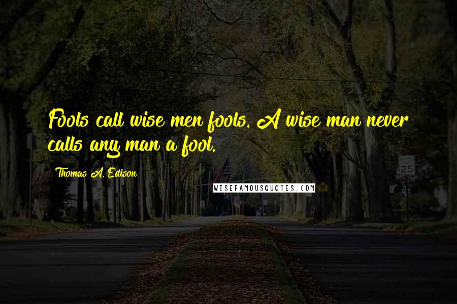 Thomas A. Edison Quotes: Fools call wise men fools. A wise man never calls any man a fool.