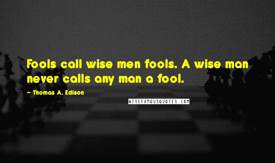 Thomas A. Edison Quotes: Fools call wise men fools. A wise man never calls any man a fool.
