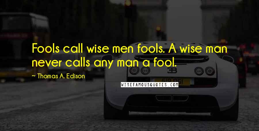 Thomas A. Edison Quotes: Fools call wise men fools. A wise man never calls any man a fool.