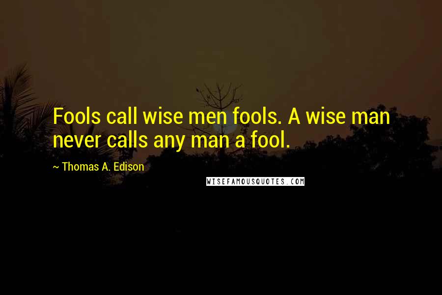 Thomas A. Edison Quotes: Fools call wise men fools. A wise man never calls any man a fool.