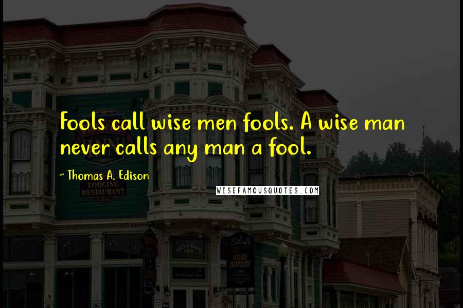 Thomas A. Edison Quotes: Fools call wise men fools. A wise man never calls any man a fool.