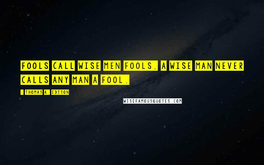 Thomas A. Edison Quotes: Fools call wise men fools. A wise man never calls any man a fool.