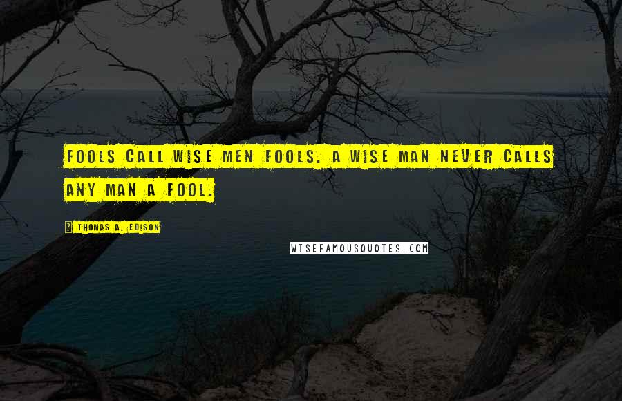 Thomas A. Edison Quotes: Fools call wise men fools. A wise man never calls any man a fool.