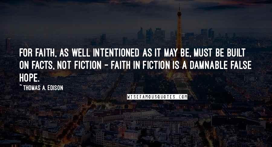 Thomas A. Edison Quotes: For faith, as well intentioned as it may be, must be built on facts, not fiction - faith in fiction is a damnable false hope.