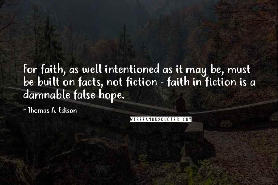 Thomas A. Edison Quotes: For faith, as well intentioned as it may be, must be built on facts, not fiction - faith in fiction is a damnable false hope.