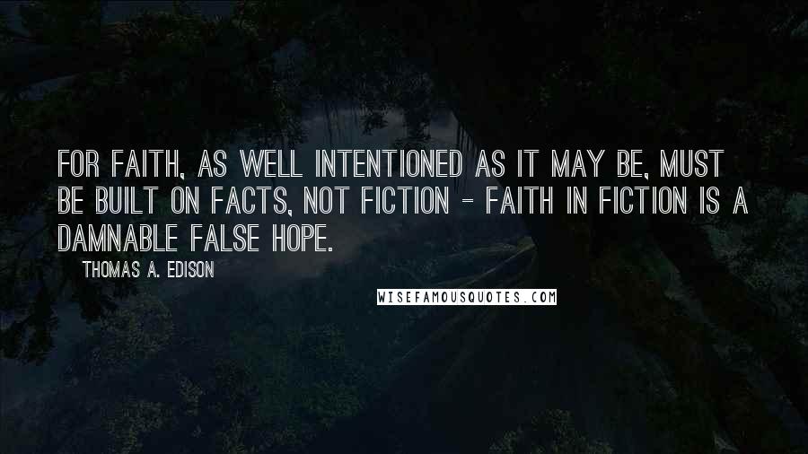 Thomas A. Edison Quotes: For faith, as well intentioned as it may be, must be built on facts, not fiction - faith in fiction is a damnable false hope.