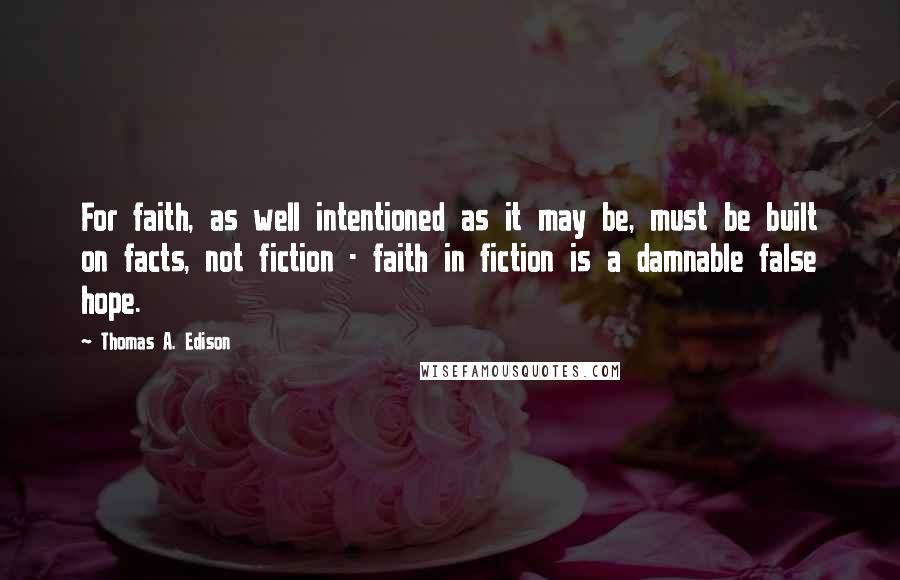 Thomas A. Edison Quotes: For faith, as well intentioned as it may be, must be built on facts, not fiction - faith in fiction is a damnable false hope.