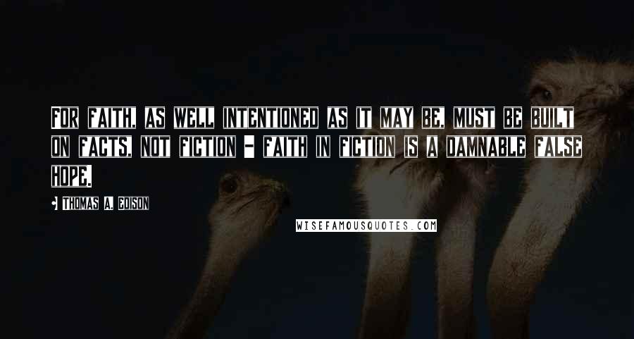 Thomas A. Edison Quotes: For faith, as well intentioned as it may be, must be built on facts, not fiction - faith in fiction is a damnable false hope.