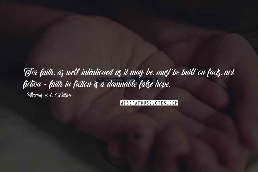 Thomas A. Edison Quotes: For faith, as well intentioned as it may be, must be built on facts, not fiction - faith in fiction is a damnable false hope.