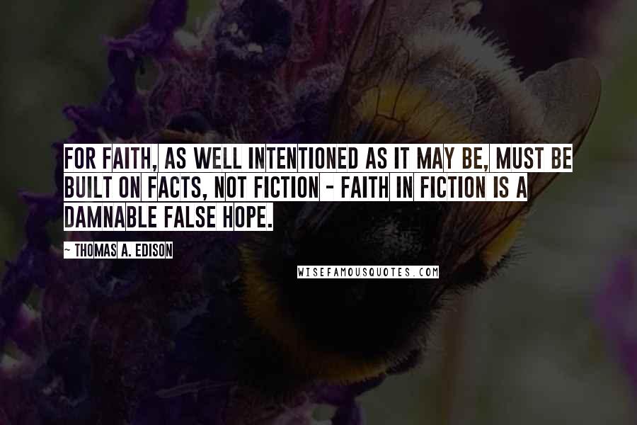 Thomas A. Edison Quotes: For faith, as well intentioned as it may be, must be built on facts, not fiction - faith in fiction is a damnable false hope.