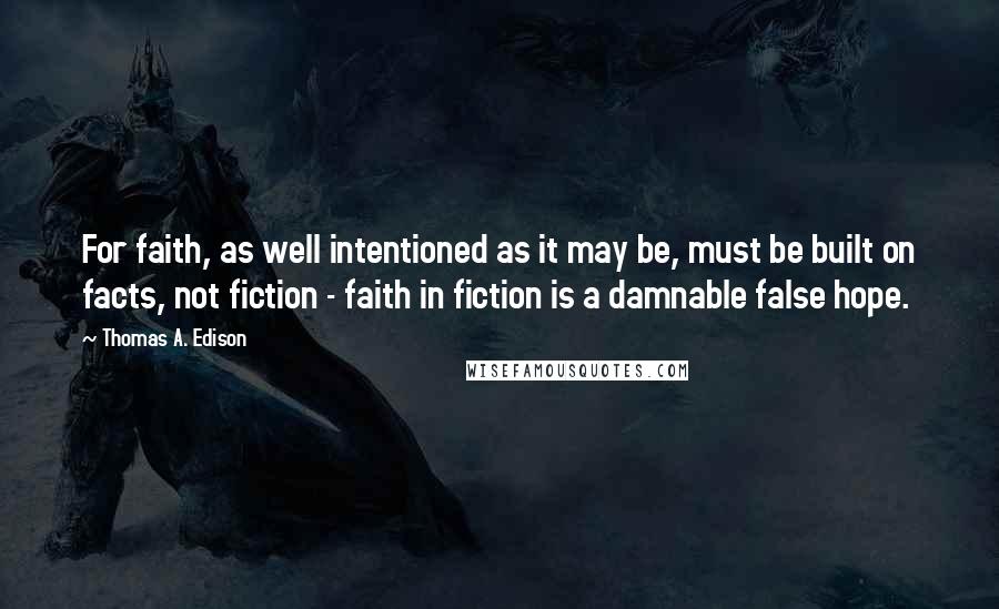 Thomas A. Edison Quotes: For faith, as well intentioned as it may be, must be built on facts, not fiction - faith in fiction is a damnable false hope.