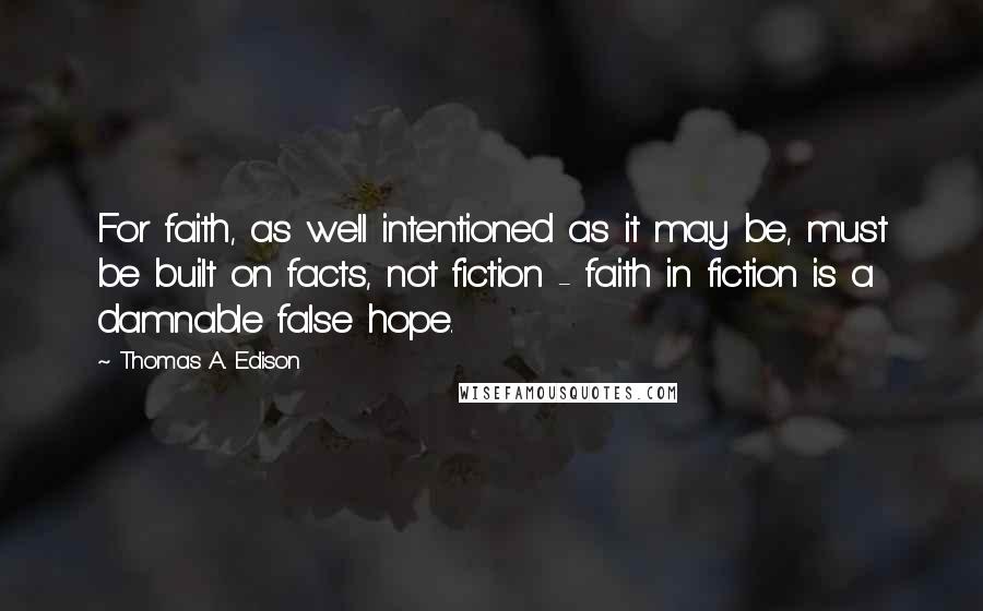 Thomas A. Edison Quotes: For faith, as well intentioned as it may be, must be built on facts, not fiction - faith in fiction is a damnable false hope.