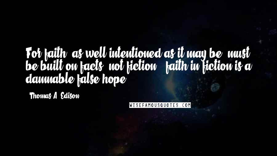 Thomas A. Edison Quotes: For faith, as well intentioned as it may be, must be built on facts, not fiction - faith in fiction is a damnable false hope.