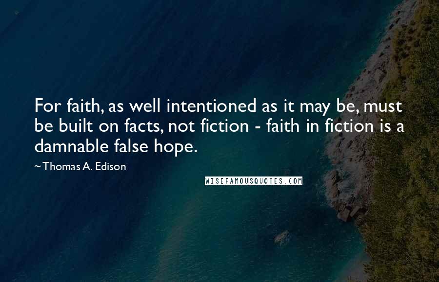 Thomas A. Edison Quotes: For faith, as well intentioned as it may be, must be built on facts, not fiction - faith in fiction is a damnable false hope.