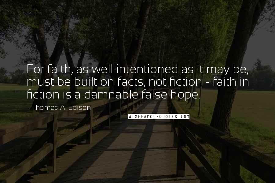 Thomas A. Edison Quotes: For faith, as well intentioned as it may be, must be built on facts, not fiction - faith in fiction is a damnable false hope.