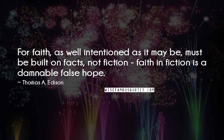 Thomas A. Edison Quotes: For faith, as well intentioned as it may be, must be built on facts, not fiction - faith in fiction is a damnable false hope.