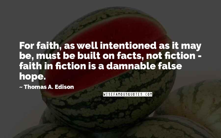 Thomas A. Edison Quotes: For faith, as well intentioned as it may be, must be built on facts, not fiction - faith in fiction is a damnable false hope.