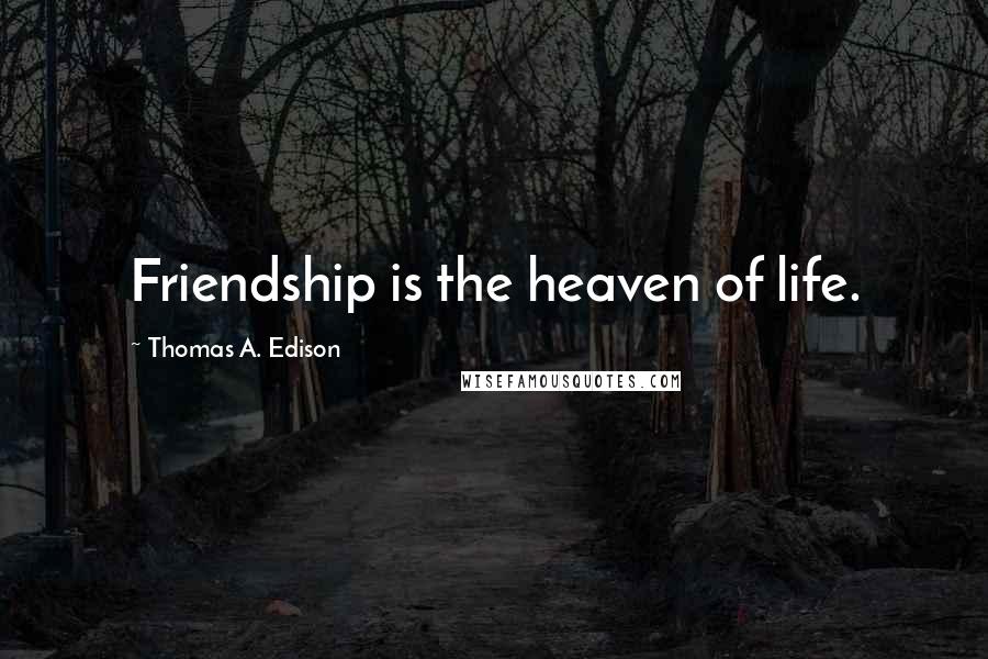 Thomas A. Edison Quotes: Friendship is the heaven of life.