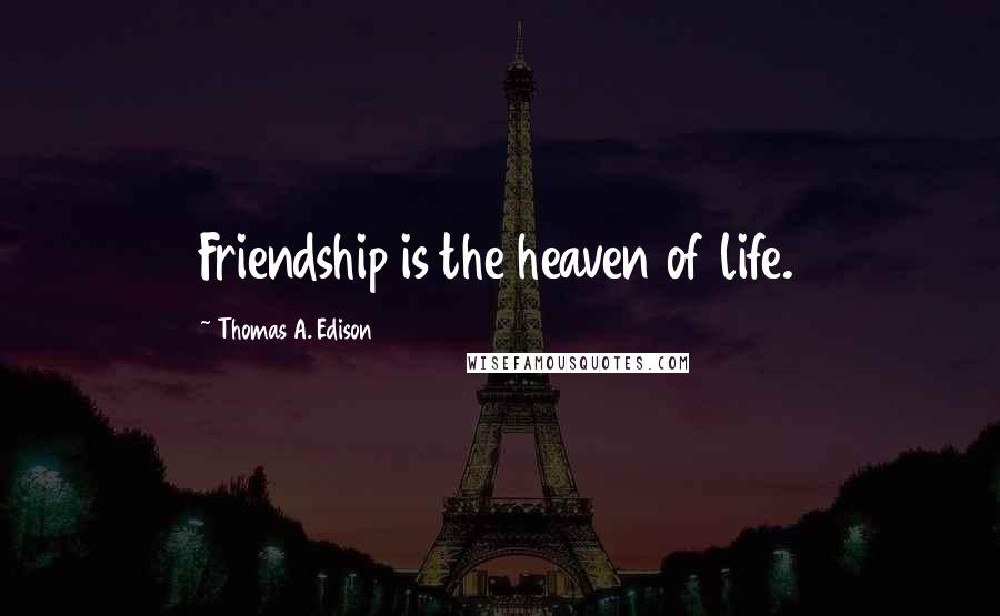 Thomas A. Edison Quotes: Friendship is the heaven of life.