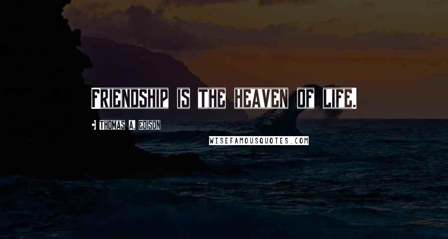 Thomas A. Edison Quotes: Friendship is the heaven of life.
