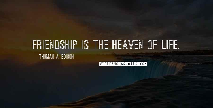 Thomas A. Edison Quotes: Friendship is the heaven of life.