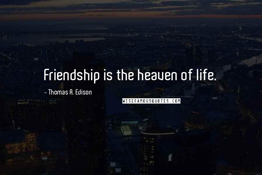 Thomas A. Edison Quotes: Friendship is the heaven of life.