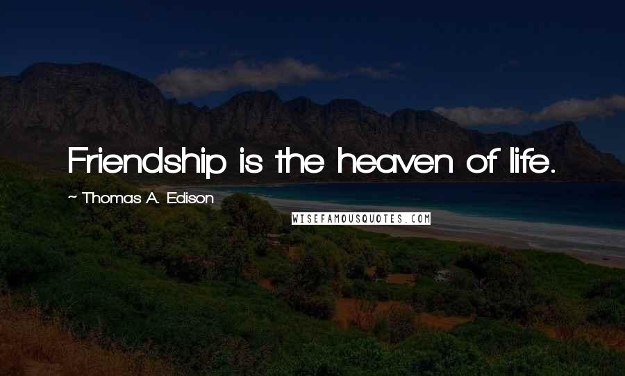 Thomas A. Edison Quotes: Friendship is the heaven of life.