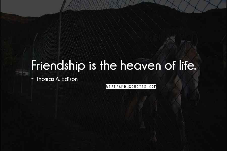 Thomas A. Edison Quotes: Friendship is the heaven of life.
