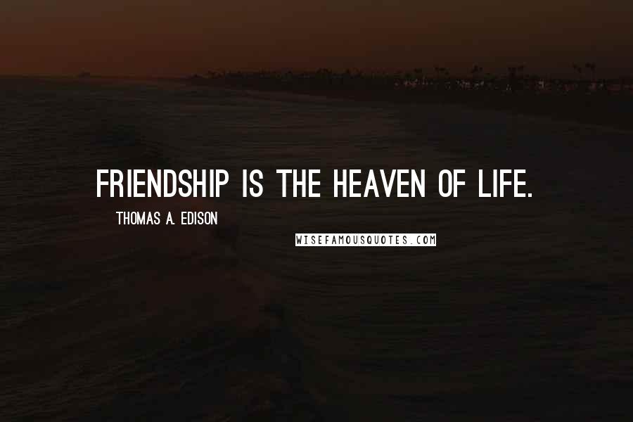 Thomas A. Edison Quotes: Friendship is the heaven of life.