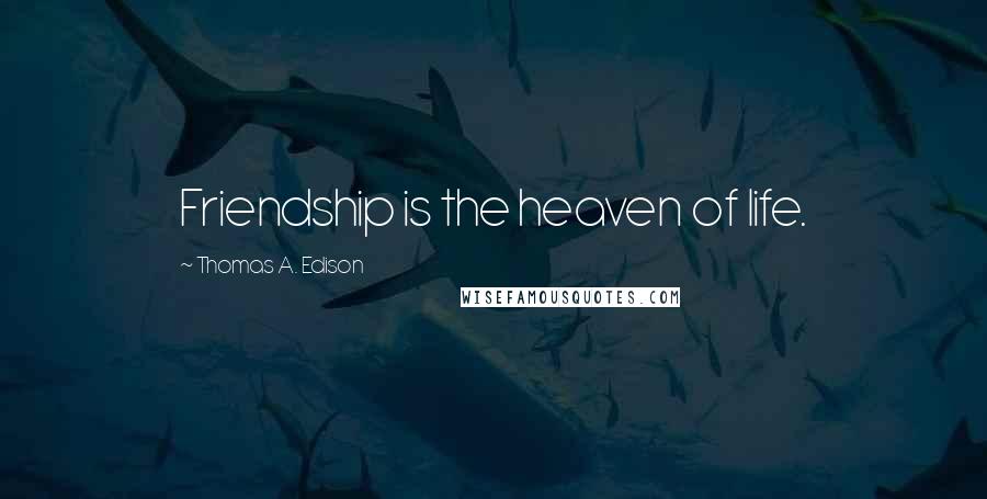 Thomas A. Edison Quotes: Friendship is the heaven of life.