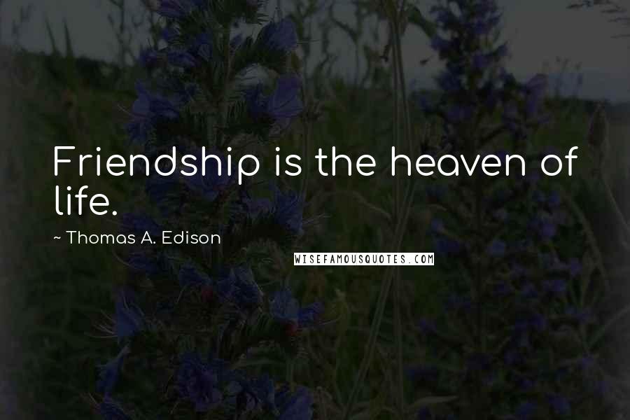 Thomas A. Edison Quotes: Friendship is the heaven of life.