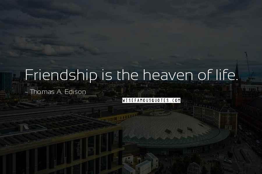 Thomas A. Edison Quotes: Friendship is the heaven of life.