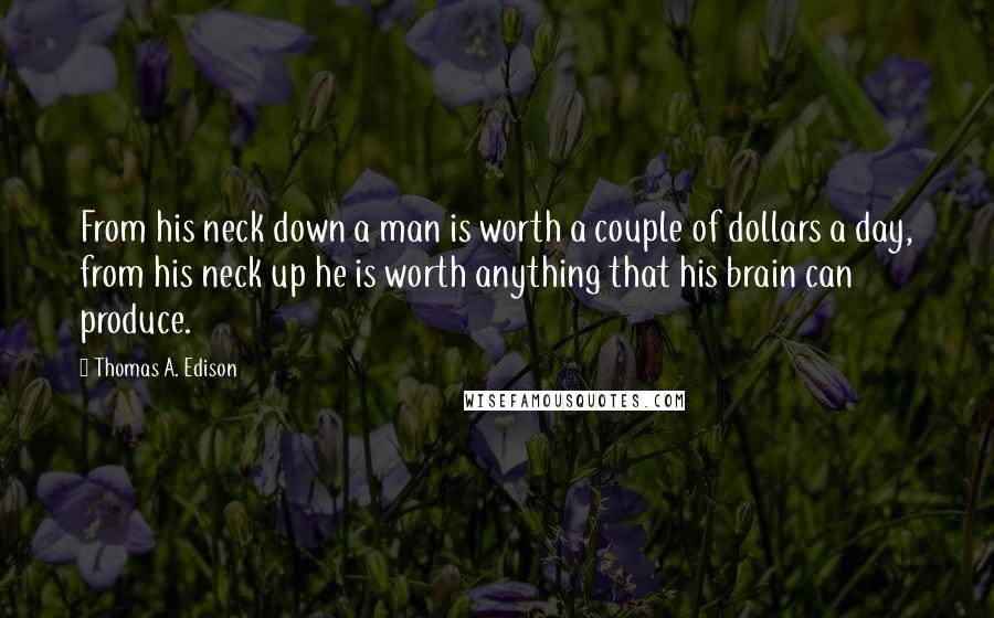 Thomas A. Edison Quotes: From his neck down a man is worth a couple of dollars a day, from his neck up he is worth anything that his brain can produce.