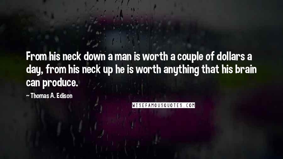 Thomas A. Edison Quotes: From his neck down a man is worth a couple of dollars a day, from his neck up he is worth anything that his brain can produce.