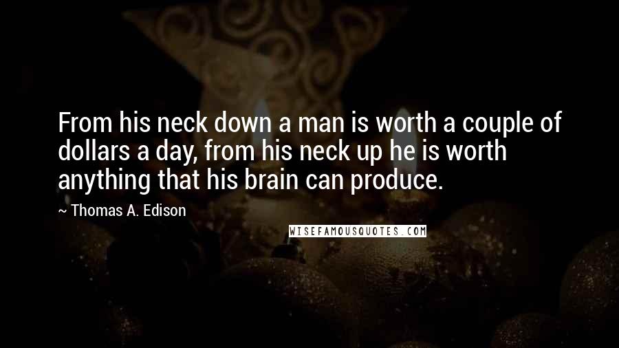 Thomas A. Edison Quotes: From his neck down a man is worth a couple of dollars a day, from his neck up he is worth anything that his brain can produce.